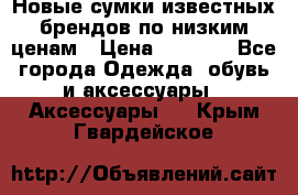 Новые сумки известных брендов по низким ценам › Цена ­ 2 000 - Все города Одежда, обувь и аксессуары » Аксессуары   . Крым,Гвардейское